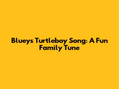 Bluey's Turtleboy Song: A Fun Family Tune