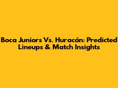 Boca Juniors Vs. Huracán: Predicted Lineups & Match Insights