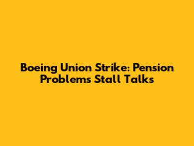 Boeing Union Strike: Pension Problems Stall Talks