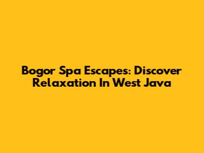 Bogor Spa Escapes: Discover Relaxation In West Java