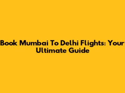Book Mumbai To Delhi Flights: Your Ultimate Guide