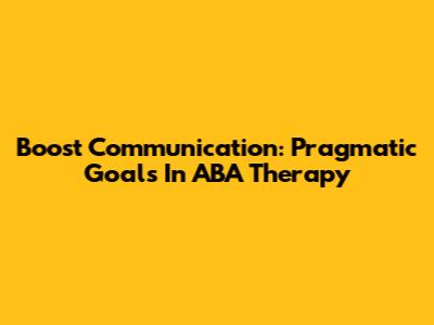 Boost Communication: Pragmatic Goals In ABA Therapy