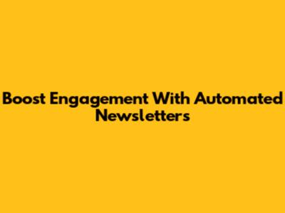 Boost Engagement With Automated Newsletters