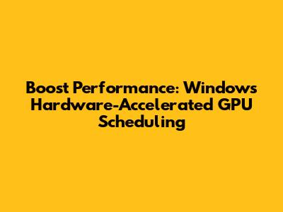 Boost Performance: Windows Hardware-Accelerated GPU Scheduling