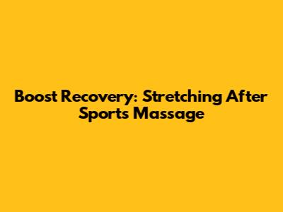 Boost Recovery: Stretching After Sports Massage