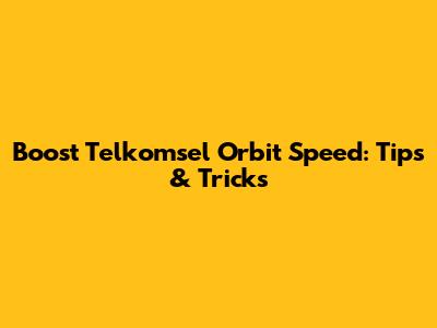 Boost Telkomsel Orbit Speed: Tips & Tricks