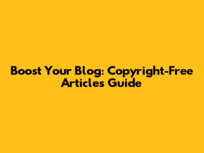 Boost Your Blog: Copyright-Free Articles Guide