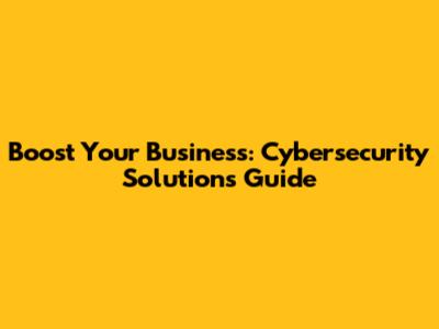 Boost Your Business: Cybersecurity Solutions Guide