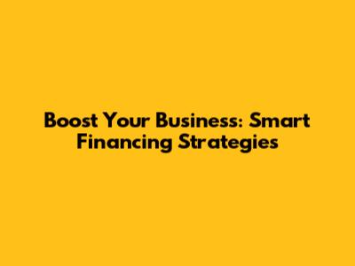 Boost Your Business: Smart Financing Strategies