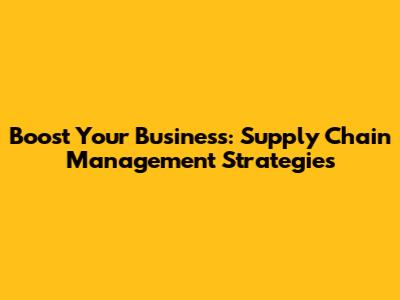 Boost Your Business: Supply Chain Management Strategies