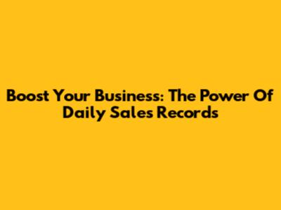 Boost Your Business: The Power Of Daily Sales Records