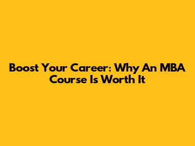 Boost Your Career: Why An MBA Course Is Worth It