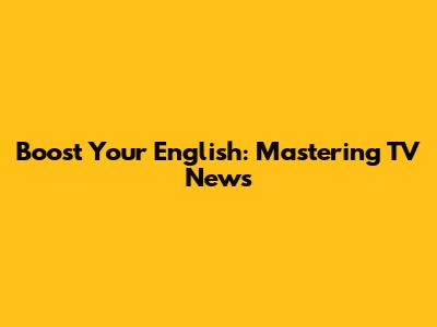Boost Your English: Mastering TV News