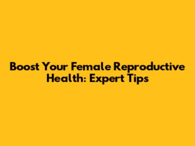 Boost Your Female Reproductive Health: Expert Tips