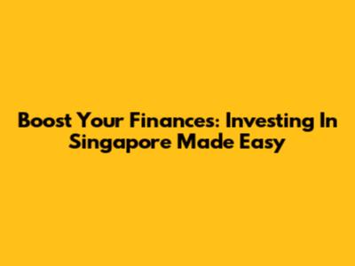 Boost Your Finances: Investing In Singapore Made Easy