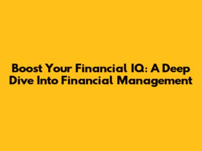 Boost Your Financial IQ: A Deep Dive Into Financial Management