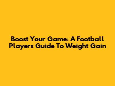 Boost Your Game: A Football Player's Guide To Weight Gain