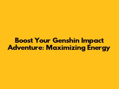 Boost Your Genshin Impact Adventure: Maximizing Energy