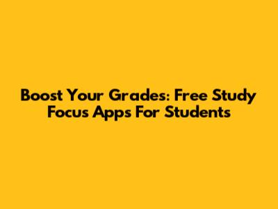 Boost Your Grades: Free Study Focus Apps For Students