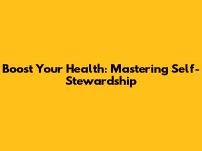 Boost Your Health: Mastering Self-Stewardship