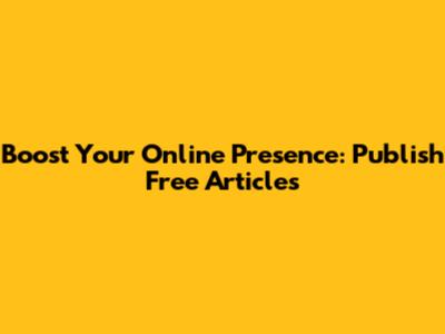 Boost Your Online Presence: Publish Free Articles