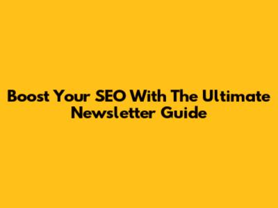 Boost Your SEO With The Ultimate Newsletter Guide