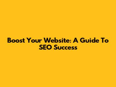 Boost Your Website: A Guide To SEO Success
