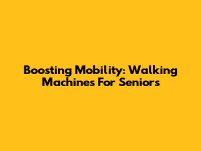 Boosting Mobility: Walking Machines For Seniors