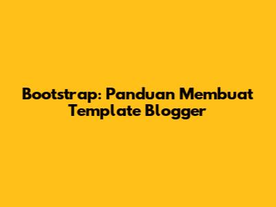Bootstrap: Panduan Membuat Template Blogger