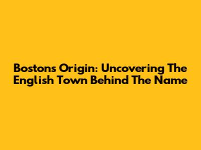 Boston's Origin: Uncovering The English Town Behind The Name