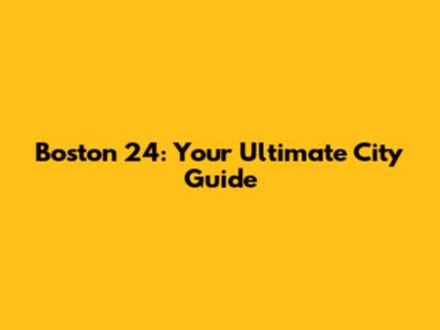 Boston 24: Your Ultimate City Guide