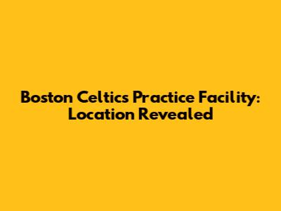 Boston Celtics Practice Facility: Location Revealed