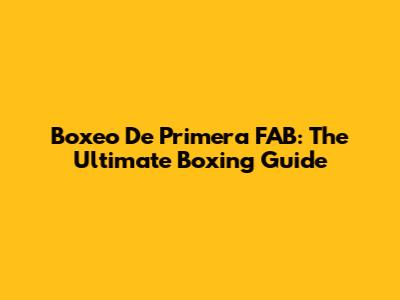 Boxeo De Primera FAB: The Ultimate Boxing Guide