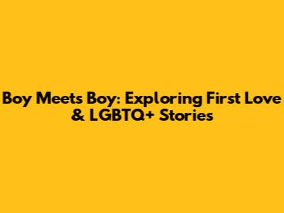 Boy Meets Boy: Exploring First Love & LGBTQ+ Stories