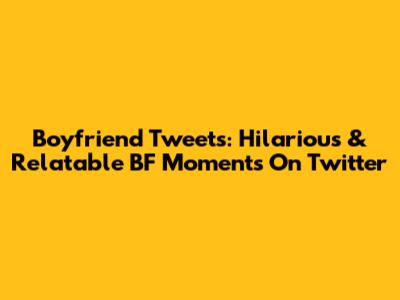 Boyfriend Tweets: Hilarious & Relatable BF Moments On Twitter