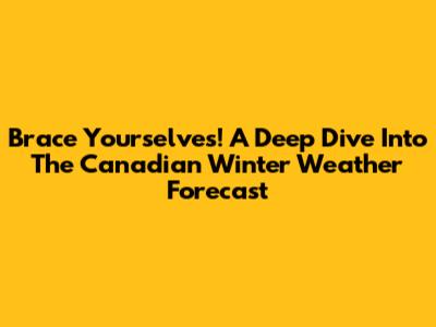 Brace Yourselves! A Deep Dive Into The Canadian Winter Weather Forecast