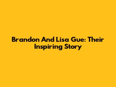 Brandon And Lisa Gue: Their Inspiring Story