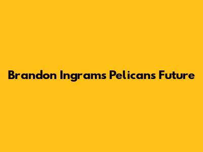 Brandon Ingram's Pelicans Future