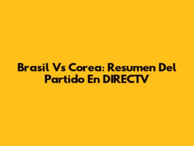 Brasil Vs Corea: Resumen Del Partido En DIRECTV