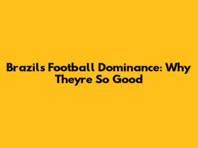 Brazil's Football Dominance: Why They're So Good