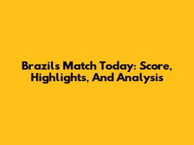 Brazil's Match Today: Score, Highlights, And Analysis
