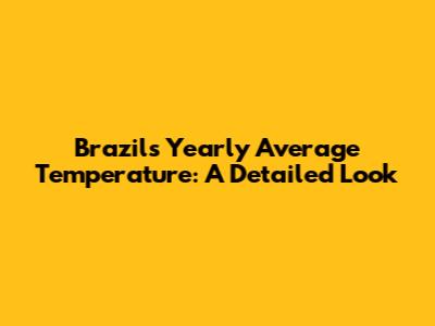 Brazil's Yearly Average Temperature: A Detailed Look