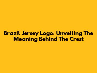 Brazil Jersey Logo: Unveiling The Meaning Behind The Crest