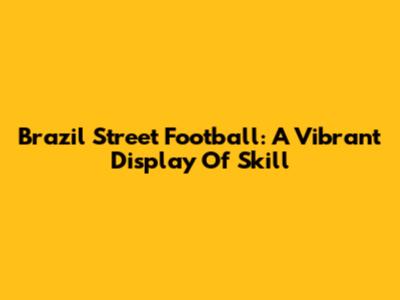 Brazil Street Football: A Vibrant Display Of Skill