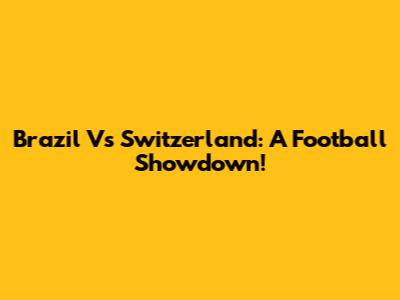 Brazil Vs Switzerland: A Football Showdown!