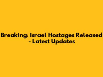 Breaking: Israel Hostages Released - Latest Updates