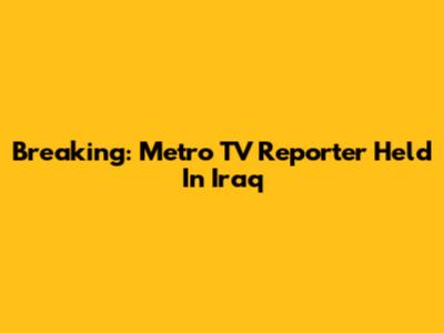 Breaking: Metro TV Reporter Held In Iraq