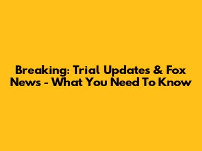 Breaking: Trial Updates & Fox News - What You Need To Know