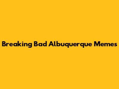 Breaking Bad Albuquerque Memes