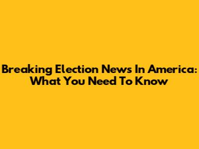 Breaking Election News In America: What You Need To Know